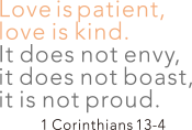 Love is patient, love is kine. It does not envy, it does not boast, it is not proud. - 1 Corinthians 13-4